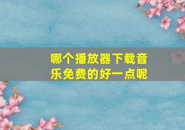 哪个播放器下载音乐免费的好一点呢