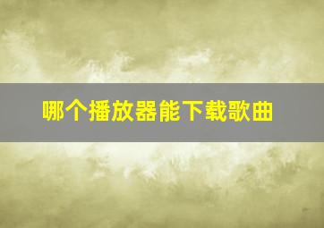 哪个播放器能下载歌曲