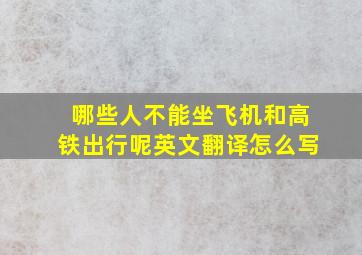 哪些人不能坐飞机和高铁出行呢英文翻译怎么写