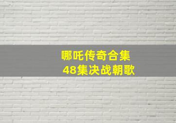 哪吒传奇合集48集决战朝歌