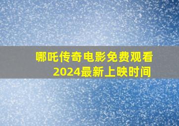 哪吒传奇电影免费观看2024最新上映时间