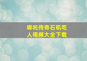 哪吒传奇石矶吃人视频大全下载