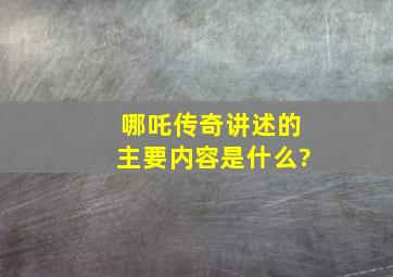 哪吒传奇讲述的主要内容是什么?