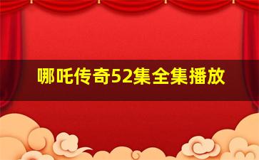 哪吒传奇52集全集播放