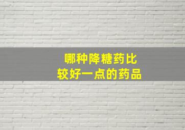 哪种降糖药比较好一点的药品