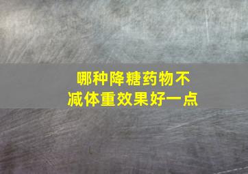 哪种降糖药物不减体重效果好一点