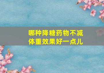 哪种降糖药物不减体重效果好一点儿