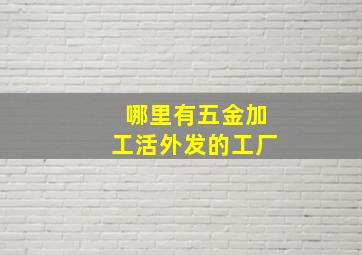 哪里有五金加工活外发的工厂