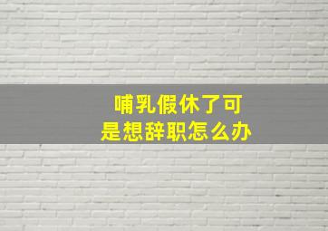 哺乳假休了可是想辞职怎么办