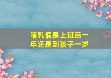 哺乳假是上班后一年还是到孩子一岁