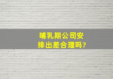 哺乳期公司安排出差合理吗?