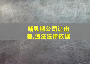 哺乳期公司让出差,违法法律依据