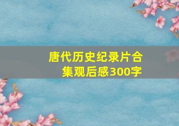 唐代历史纪录片合集观后感300字