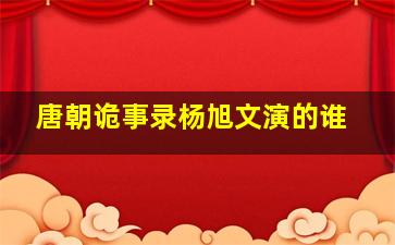 唐朝诡事录杨旭文演的谁