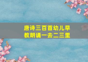 唐诗三百首幼儿早教朗诵一去二三里