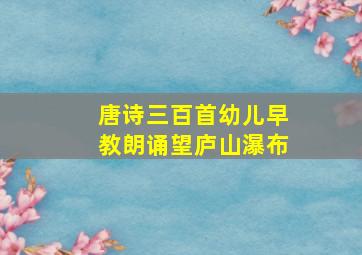 唐诗三百首幼儿早教朗诵望庐山瀑布