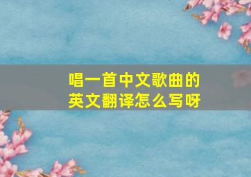 唱一首中文歌曲的英文翻译怎么写呀