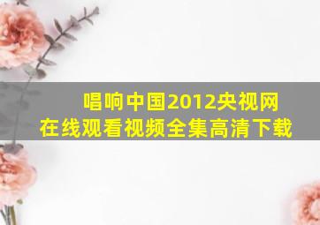 唱响中国2012央视网在线观看视频全集高清下载