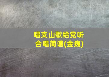 唱支山歌给党听合唱简谱(金巍)