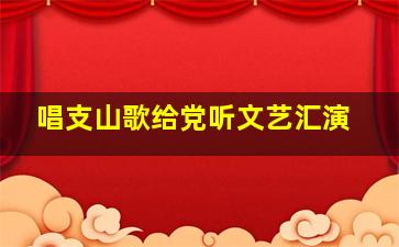 唱支山歌给党听文艺汇演