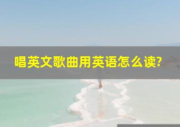 唱英文歌曲用英语怎么读?