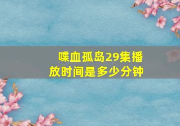 喋血孤岛29集播放时间是多少分钟