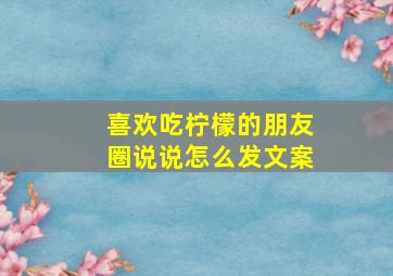 喜欢吃柠檬的朋友圈说说怎么发文案