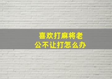 喜欢打麻将老公不让打怎么办