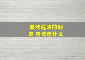 喜欢说唱的朋友 应该送什么