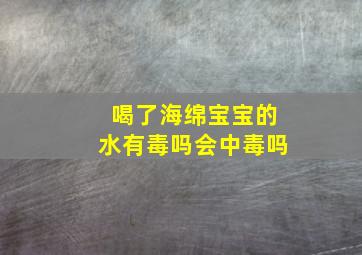 喝了海绵宝宝的水有毒吗会中毒吗