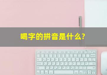 喝字的拼音是什么?