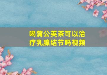 喝蒲公英茶可以治疗乳腺结节吗视频