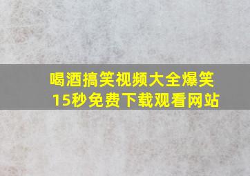 喝酒搞笑视频大全爆笑15秒免费下载观看网站