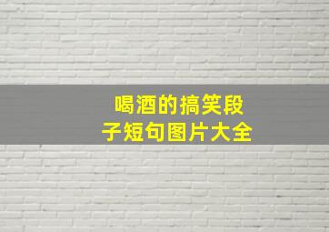 喝酒的搞笑段子短句图片大全