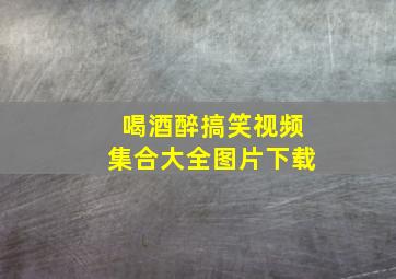 喝酒醉搞笑视频集合大全图片下载