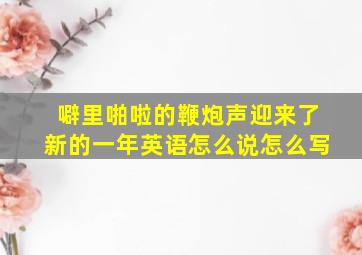 噼里啪啦的鞭炮声迎来了新的一年英语怎么说怎么写