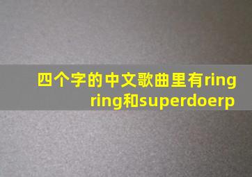 四个字的中文歌曲里有ringring和superdoerp