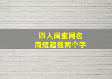 四人闺蜜网名简短超拽两个字