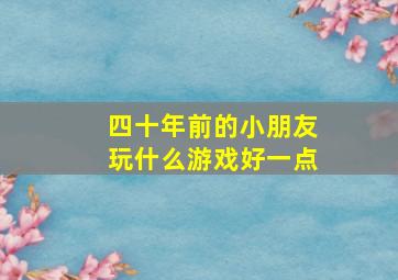 四十年前的小朋友玩什么游戏好一点