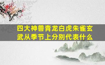 四大神兽青龙白虎朱雀玄武从季节上分别代表什么