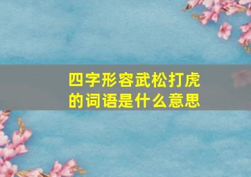 四字形容武松打虎的词语是什么意思