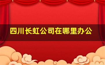 四川长虹公司在哪里办公