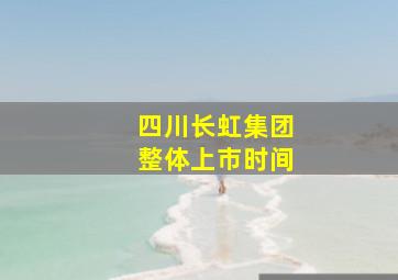 四川长虹集团整体上市时间