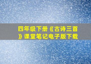 四年级下册《古诗三首》课堂笔记电子版下载