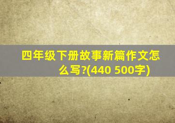 四年级下册故事新篇作文怎么写?(440 500字)