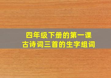 四年级下册的第一课古诗词三首的生字组词