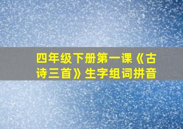 四年级下册第一课《古诗三首》生字组词拼音