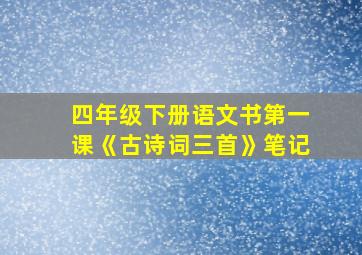 四年级下册语文书第一课《古诗词三首》笔记