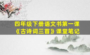 四年级下册语文书第一课《古诗词三首》课堂笔记