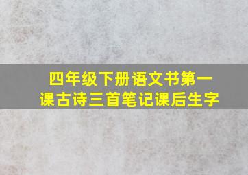 四年级下册语文书第一课古诗三首笔记课后生字